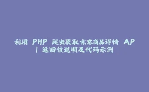 利用 PHP 爬虫获取京东商品详情 API 返回值说明及代码示例-拾光赋