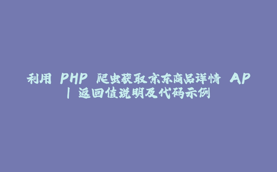 利用 PHP 爬虫获取京东商品详情 API 返回值说明及代码示例 - 拾光赋-拾光赋