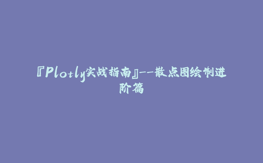『Plotly实战指南』-散点图绘制进阶篇 - 拾光赋-拾光赋