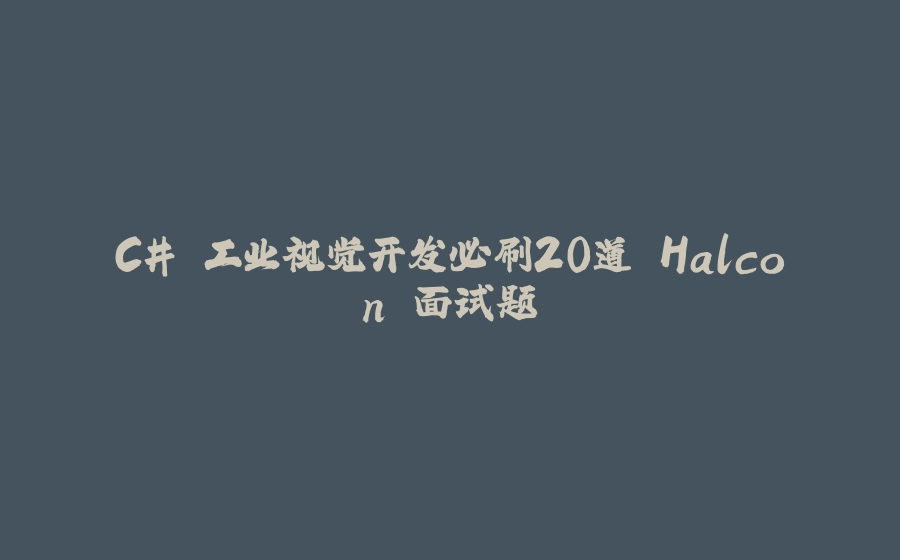 C# 工业视觉开发必刷20道 Halcon 面试题 - 拾光赋-拾光赋