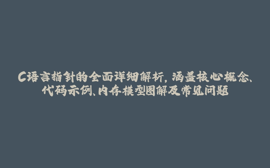 C语言指针的全面详细解析，涵盖核心概念、代码示例、内存模型图解及常见问题 - 拾光赋-拾光赋