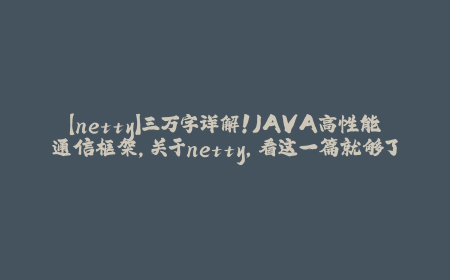 【netty】三万字详解！JAVA高性能通信框架，关于netty，看这一篇就够了 - 拾光赋-拾光赋