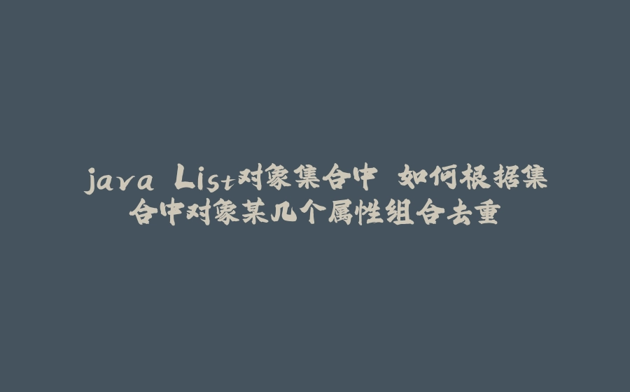 java List对象集合中 如何根据集合中对象某几个属性组合去重 - 拾光赋-拾光赋