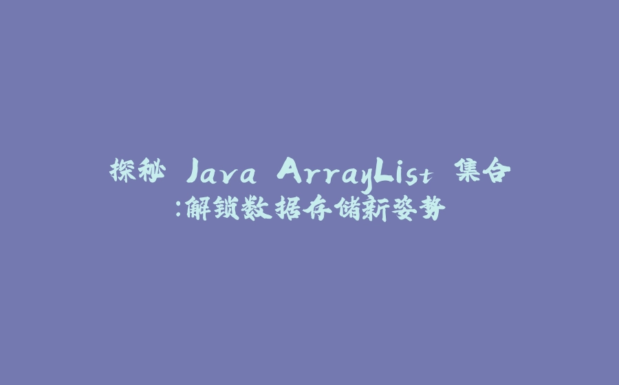 探秘 Java ArrayList 集合：解锁数据存储新姿势 - 拾光赋-拾光赋