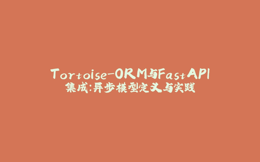 Tortoise-ORM与FastAPI集成：异步模型定义与实践 - 拾光赋-拾光赋