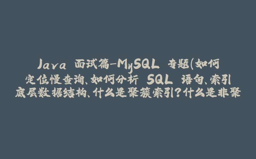 Java 面试篇-MySQL 专题（如何定位慢查询、如何分析 SQL 语句、索引底层数据结构、什么是聚簇索引？什么是非聚簇索引？知道什么是回表查询？什么是覆盖索引？事务的特性、并发事务带来的问题？） - 拾光赋-拾光赋