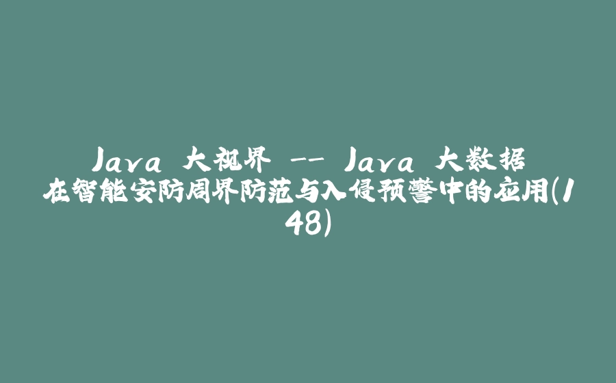 Java 大视界 - Java 大数据在智能安防周界防范与入侵预警中的应用（148） - 拾光赋-拾光赋