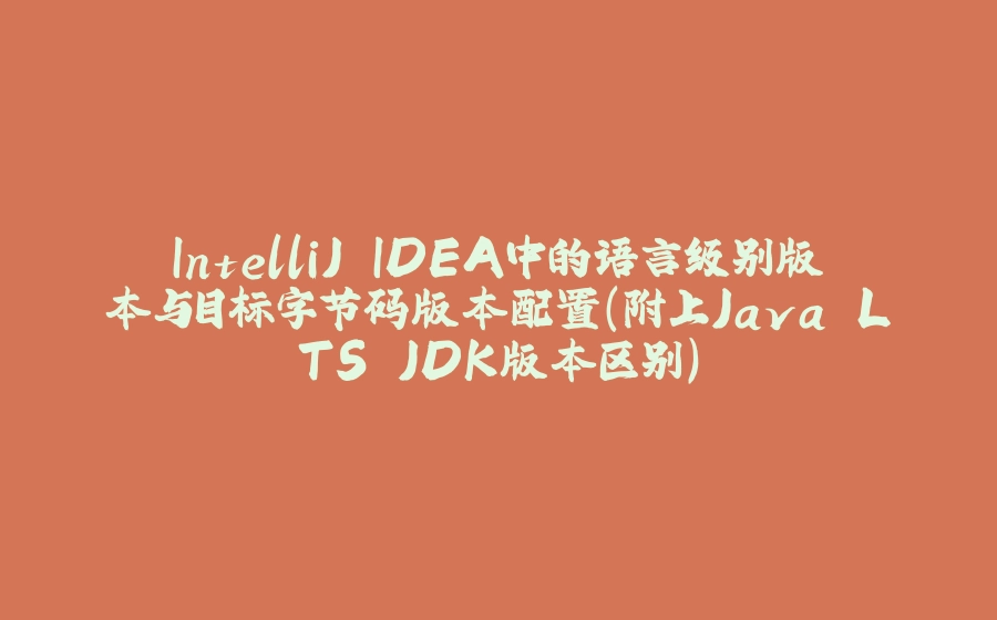 IntelliJ IDEA中的语言级别版本与目标字节码版本配置（附上Java LTS JDK版本区别） - 拾光赋-拾光赋