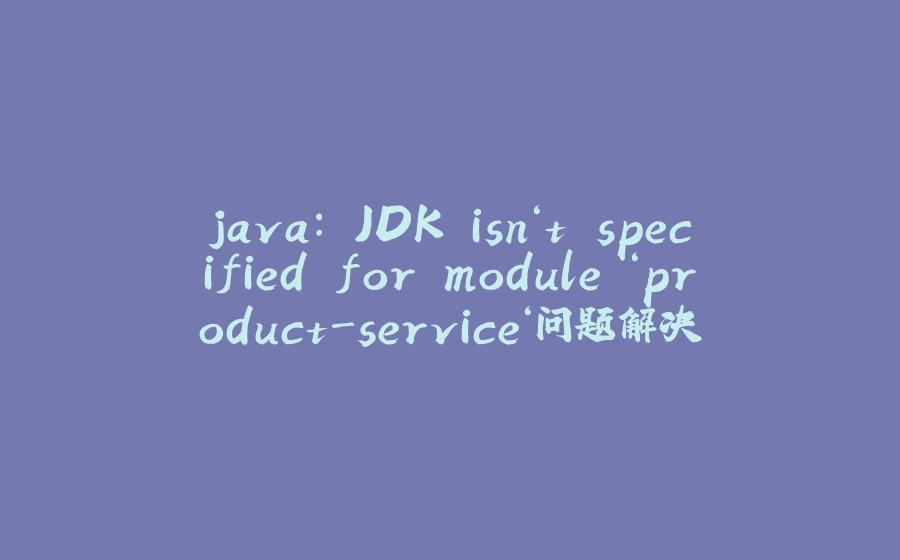 java: JDK isn‘t specified for module ‘product-service‘问题解决 - 拾光赋-拾光赋
