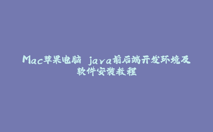 Mac苹果电脑 java前后端开发环境及软件安装教程 - 拾光赋-拾光赋