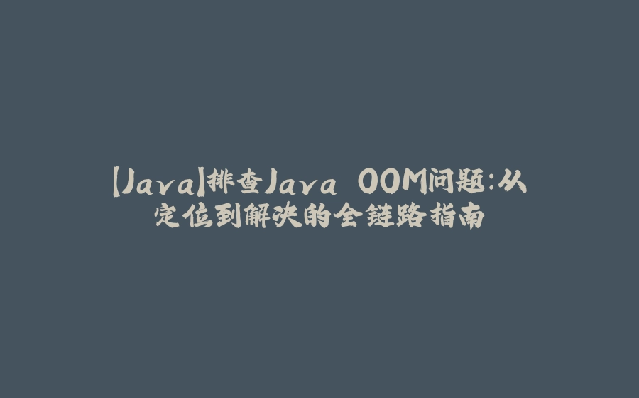 【Java】排查Java OOM问题：从定位到解决的全链路指南 - 拾光赋-拾光赋