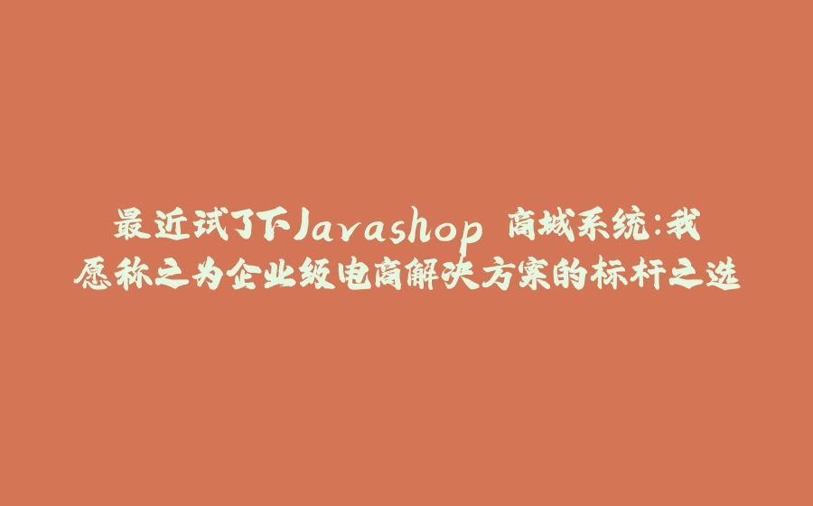 最近试了下Javashop 商城系统：我愿称之为企业级电商解决方案的标杆之选 - 拾光赋-拾光赋