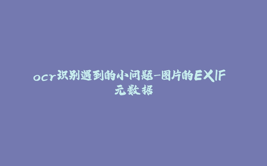 ocr识别遇到的小问题-图片的EXIF 元数据 - 拾光赋-拾光赋