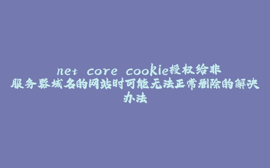 .net core cookie授权给非服务器域名的网站时可能无法正常删除的解决办法 - 拾光赋-拾光赋