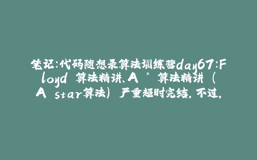 笔记：代码随想录算法训练营day67:Floyd 算法精讲、A * 算法精讲 （A star算法） 严重超时完结，不过，撒花 - 拾光赋-拾光赋