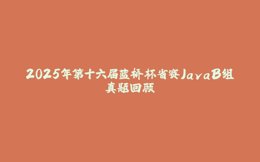 2025年第十六届蓝桥杯省赛JavaB组真题回顾 - 拾光赋-拾光赋