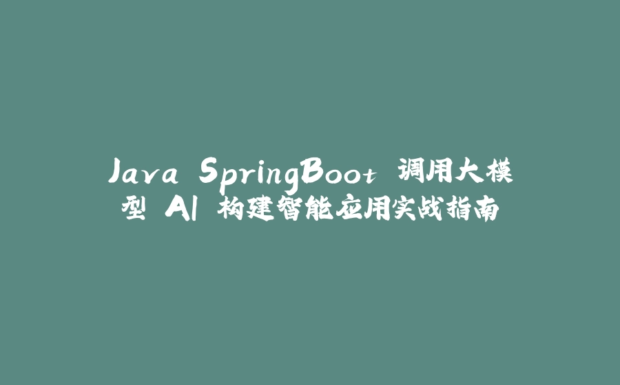 Java SpringBoot 调用大模型 AI 构建智能应用实战指南 - 拾光赋-拾光赋