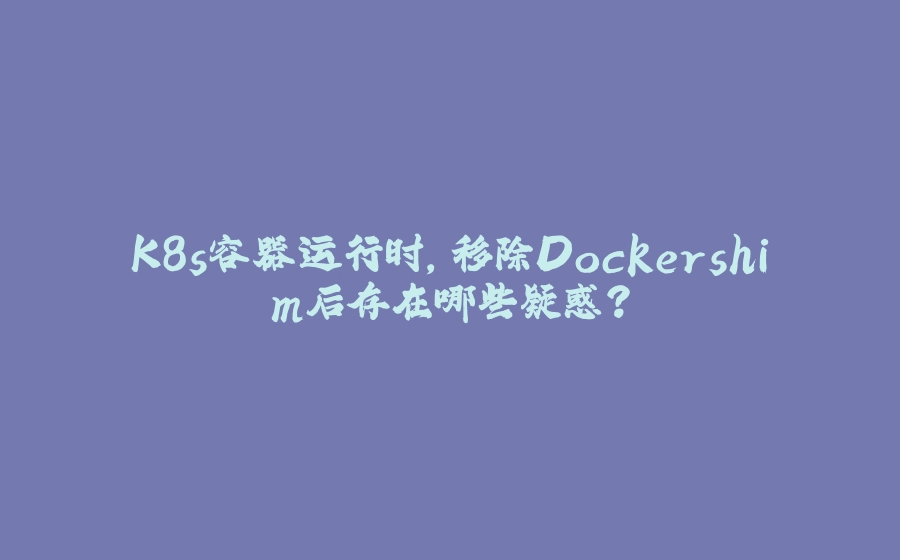 K8s容器运行时，移除Dockershim后存在哪些疑惑？ - 拾光赋-拾光赋