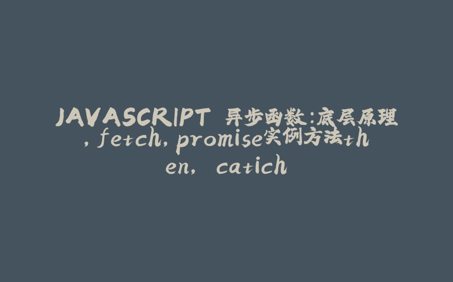 JAVASCRIPT 异步函数：底层原理，fetch，promise实例方法then, catich - 拾光赋-拾光赋