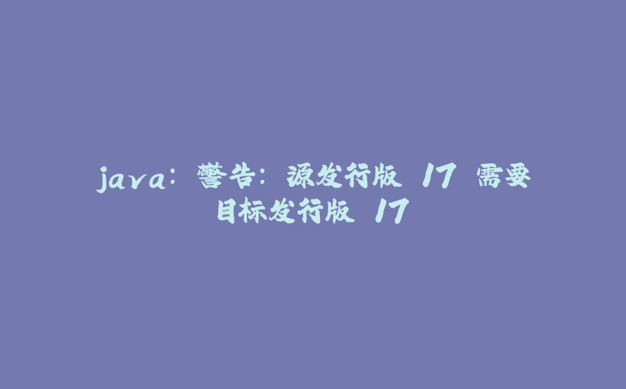 java: 警告: 源发行版 17 需要目标发行版 17 - 拾光赋-拾光赋