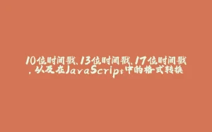 10位时间戳、13位时间戳、17位时间戳，以及在JavaScript中的格式转换-拾光赋