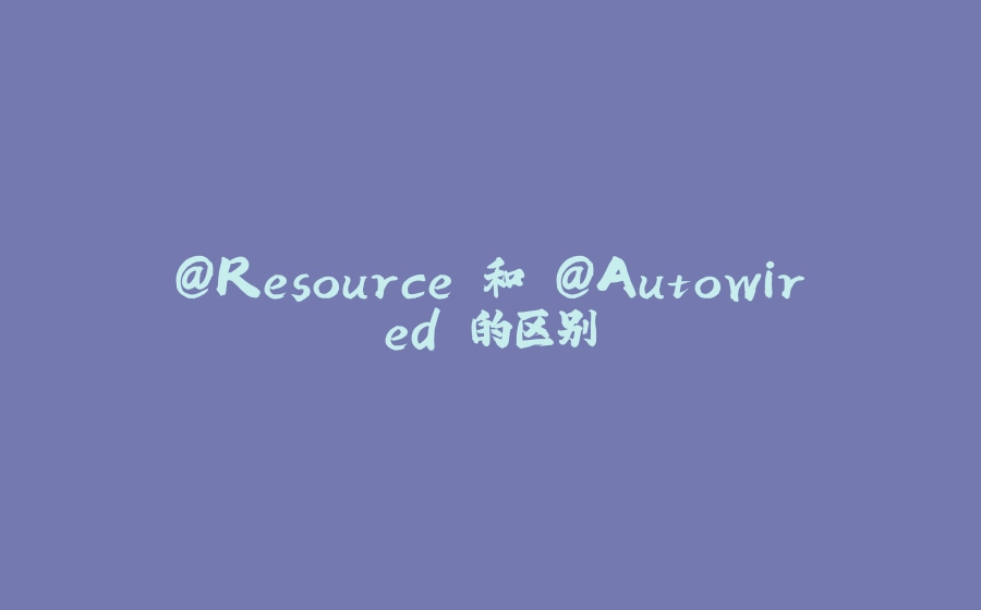 @Resource 和 @Autowired 的区别 - 拾光赋-拾光赋