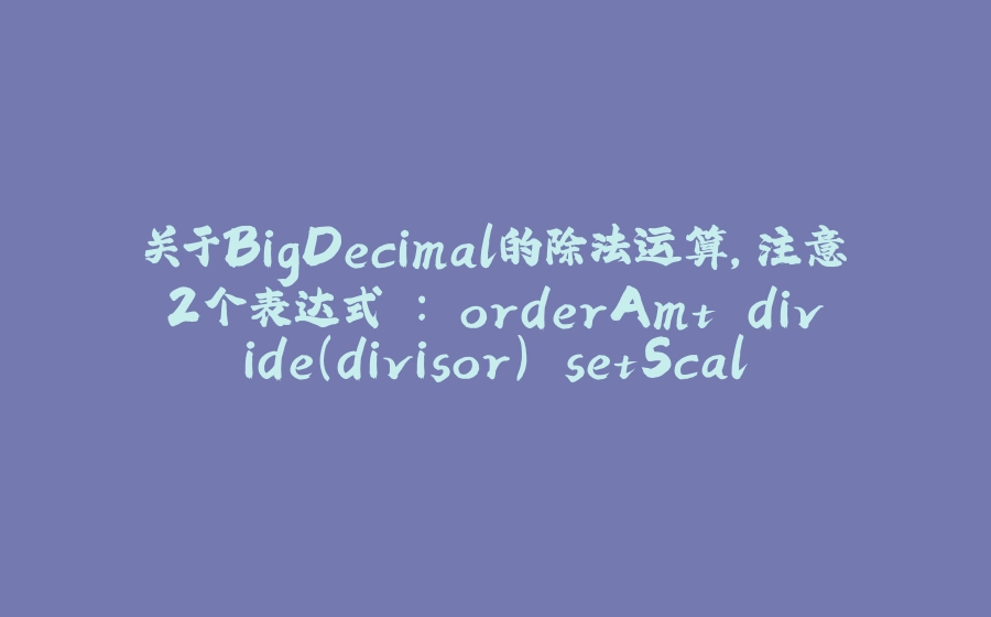 关于BigDecimal的除法运算，注意2个表达式 ：`orderAmt.divide(divisor).setScale(2, roundingMode)` 与 `orderAmt.divide(divisor, 2, roundingMode)` - 拾光赋-拾光赋