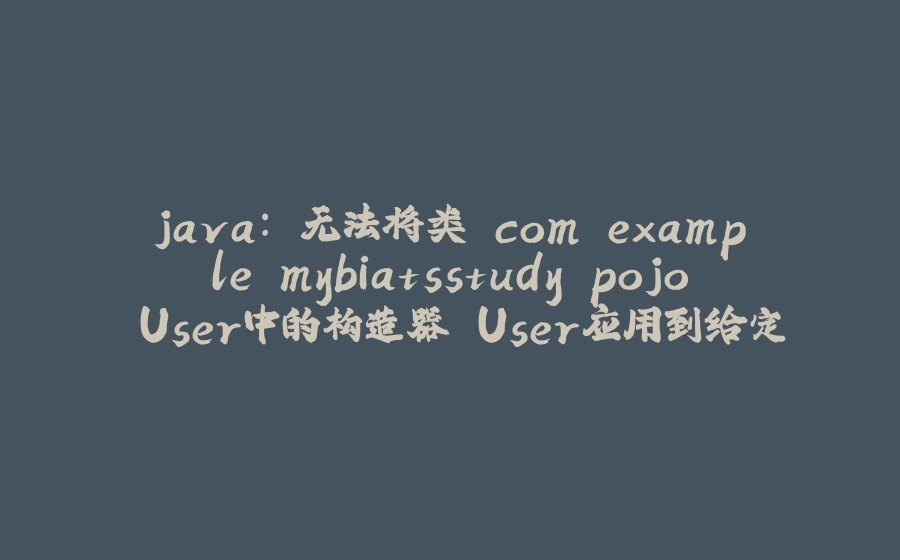 java: 无法将类 com.example.mybiatsstudy.pojo.User中的构造器 User应用到给定类型； - 拾光赋-拾光赋