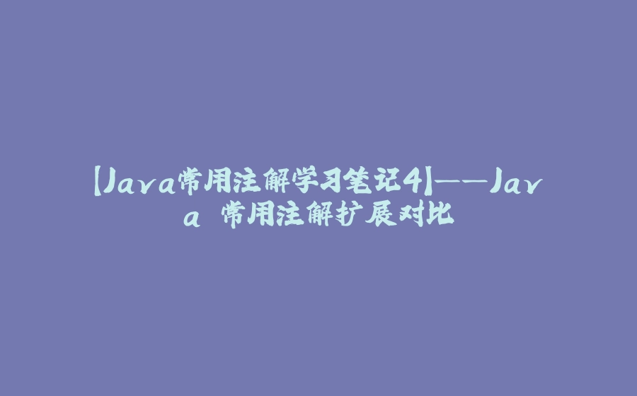 【Java常用注解学习笔记4】——Java 常用注解扩展对比 - 拾光赋-拾光赋