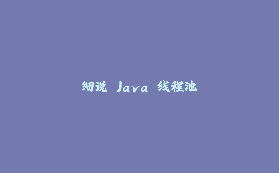细说 Java 线程池 - 拾光赋-拾光赋