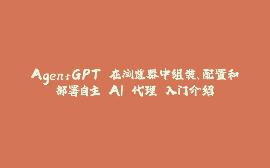 AgentGPT 在浏览器中组装、配置和部署自主 AI 代理 入门介绍 - 拾光赋-拾光赋