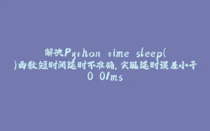 解决Python time.sleep()函数短时间延时不准确,实现延时误差小于0.01ms-拾光赋