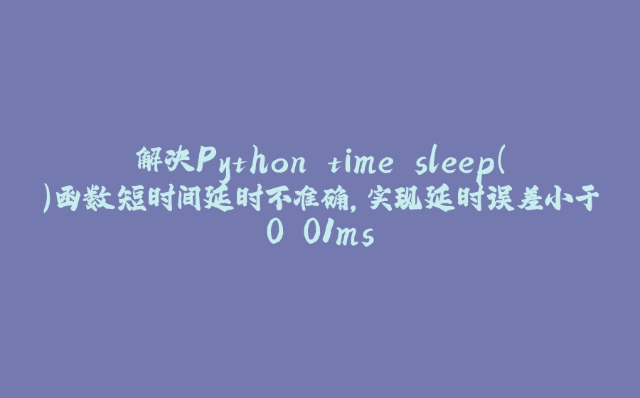 解决Python time.sleep()函数短时间延时不准确，实现延时误差小于0.01ms - 拾光赋-拾光赋