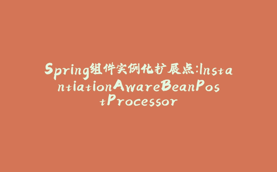 Spring组件实例化扩展点：InstantiationAwareBeanPostProcessor - 拾光赋-拾光赋
