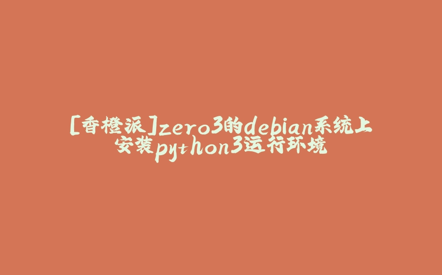 [香橙派]zero3的debian系统上安装python3运行环境 - 拾光赋-拾光赋