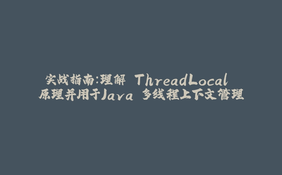 实战指南：理解 ThreadLocal 原理并用于Java 多线程上下文管理 - 拾光赋-拾光赋