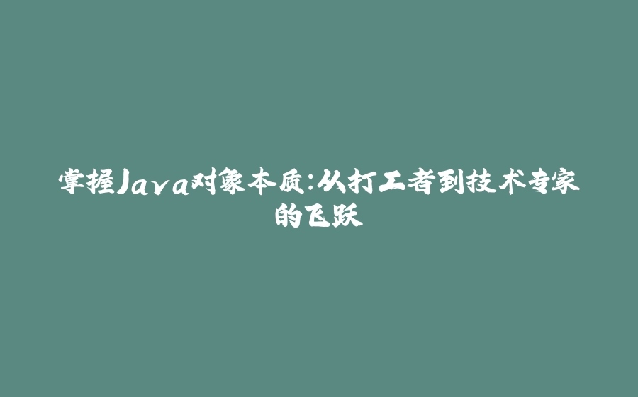掌握Java对象本质：从打工者到技术专家的飞跃 - 拾光赋-拾光赋