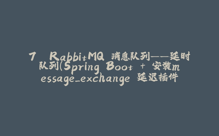 7. RabbitMQ 消息队列——延时队列(Spring Boot + 安装message_exchange"延迟插件" 的详细配置说明)的详细讲解 - 拾光赋-拾光赋