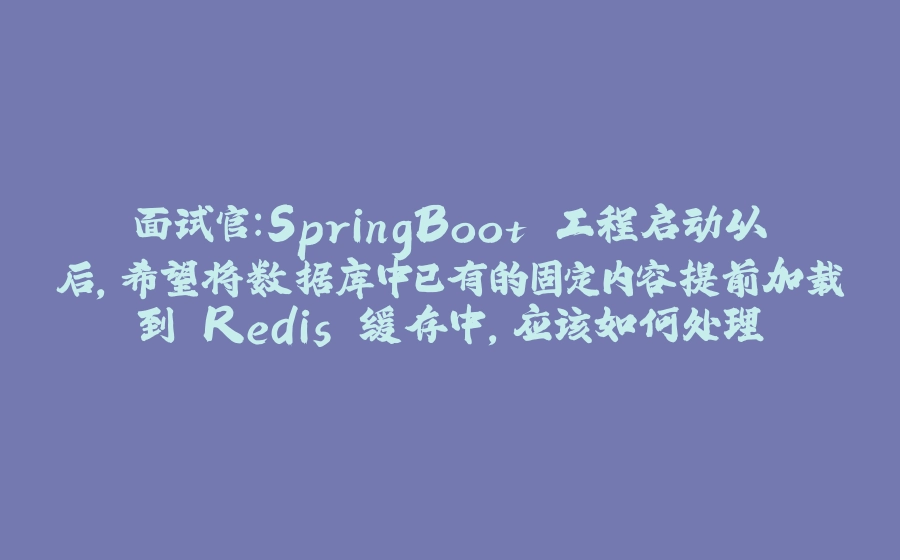面试官：SpringBoot 工程启动以后，希望将数据库中已有的固定内容提前加载到 Redis 缓存中，应该如何处理 - 拾光赋-拾光赋