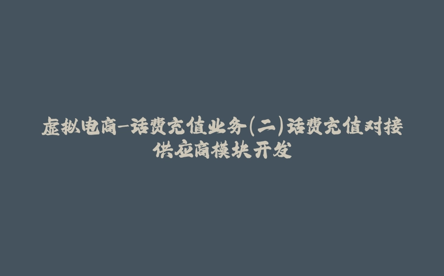 虚拟电商-话费充值业务（二）话费充值对接供应商模块开发 - 拾光赋-拾光赋