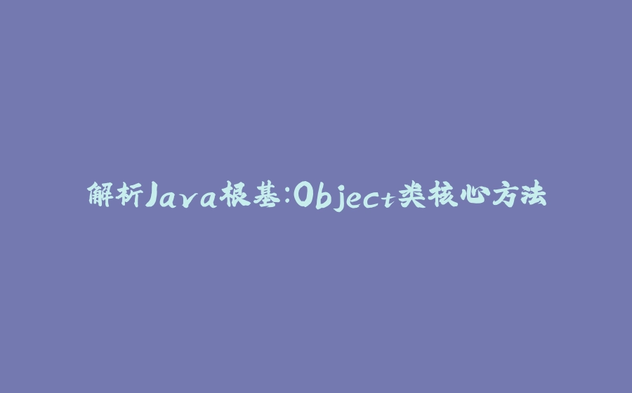 解析Java根基：Object类核心方法 - 拾光赋-拾光赋
