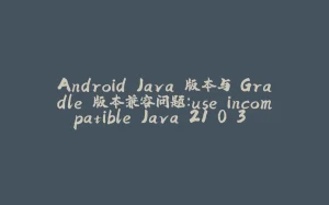 Android Java 版本与 Gradle 版本兼容问题：use incompatible Java 21.0.3 and Gradle 4.8.1.-拾光赋