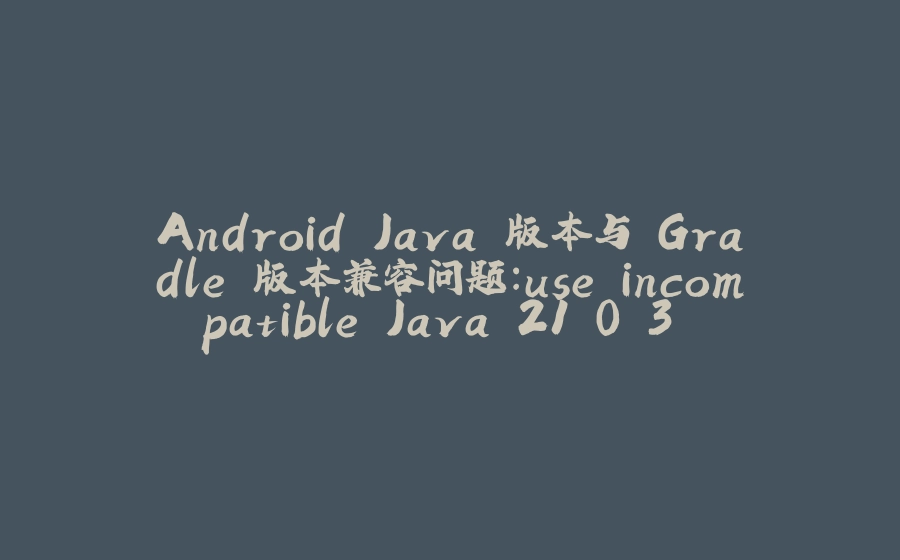 Android Java 版本与 Gradle 版本兼容问题：use incompatible Java 21.0.3 and Gradle 4.8.1. - 拾光赋-拾光赋