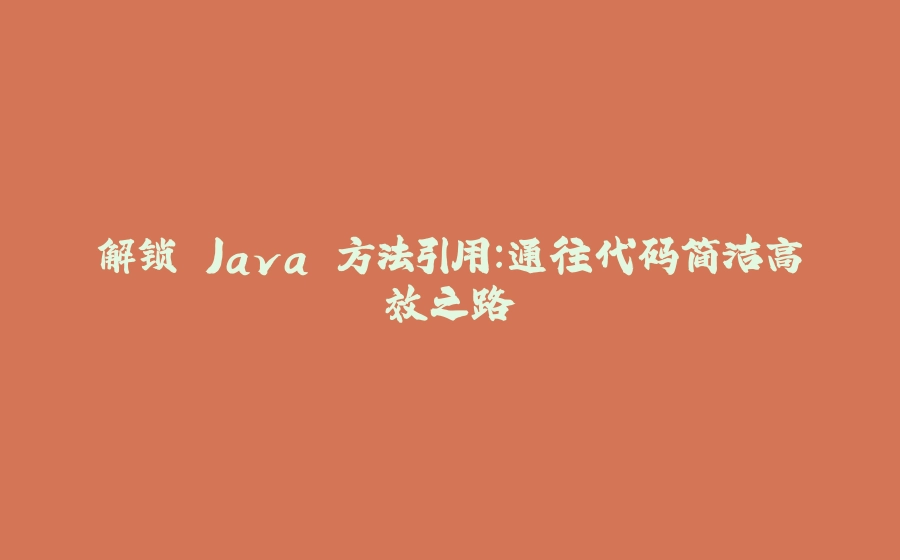 解锁 Java 方法引用：通往代码简洁高效之路 - 拾光赋-拾光赋