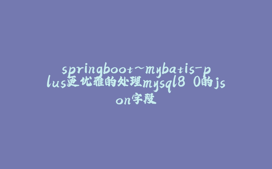 springboot~mybatis-plus更优雅的处理mysql8.0的json字段 - 拾光赋-拾光赋