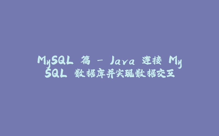 MySQL 篇 - Java 连接 MySQL 数据库并实现数据交互 - 拾光赋-拾光赋