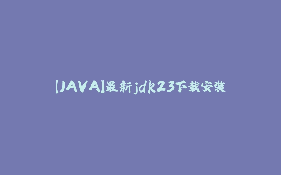 【JAVA】最新jdk23下载安装 - 拾光赋-拾光赋