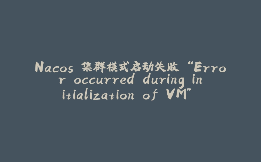 Nacos 集群模式启动失败 “Error occurred during initialization of VM” 问题和ERROR: Please set the JAVA_HOME问题全解 - 拾光赋-拾光赋