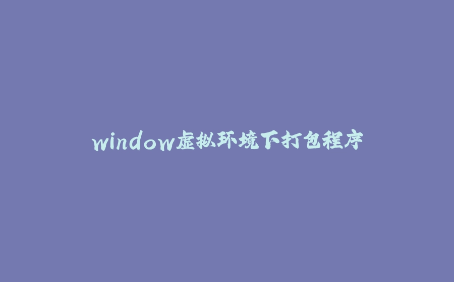 window虚拟环境下打包程序 - 拾光赋-拾光赋