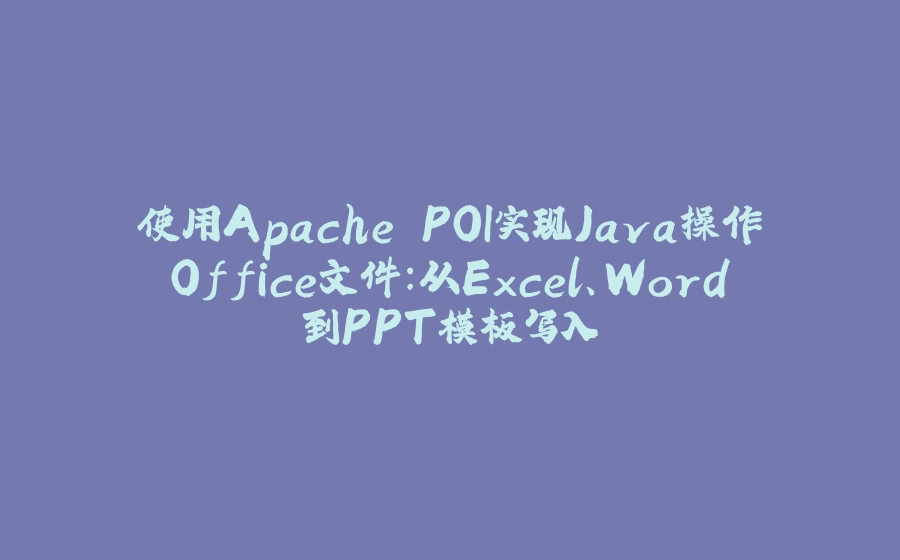 使用Apache POI实现Java操作Office文件：从Excel、Word到PPT模板写入 - 拾光赋-拾光赋